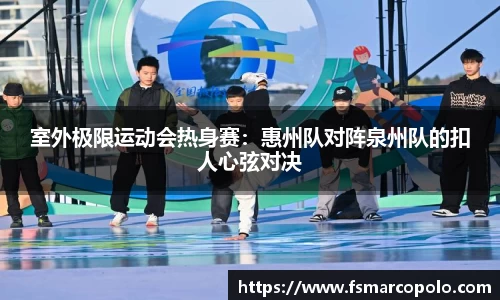室外极限运动会热身赛：惠州队对阵泉州队的扣人心弦对决