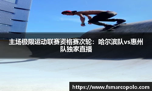 主场极限运动联赛资格赛次轮：哈尔滨队vs惠州队独家直播