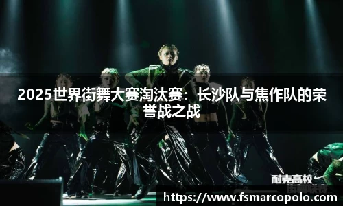 2025世界街舞大赛淘汰赛：长沙队与焦作队的荣誉战之战