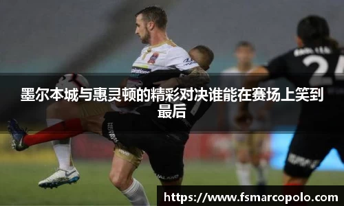 墨尔本城与惠灵顿的精彩对决谁能在赛场上笑到最后
