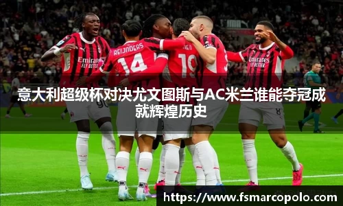 意大利超级杯对决尤文图斯与AC米兰谁能夺冠成就辉煌历史